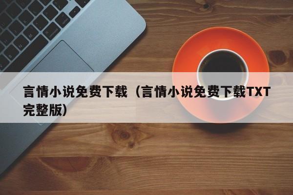 言情小说免费下载（言情小说免费下载TXT完整版）