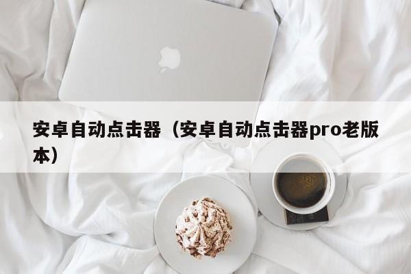 安卓自动点击器（安卓自动点击器pro老版本）