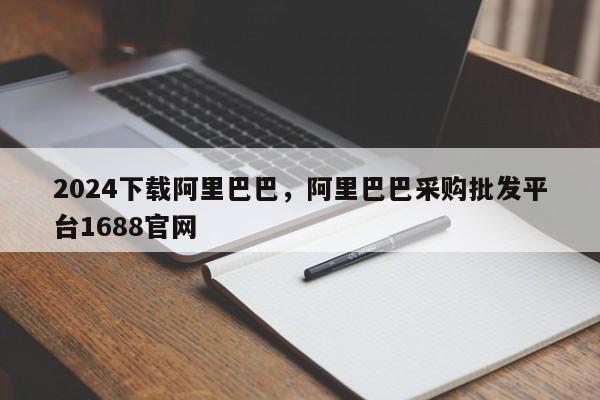 2024下载阿里巴巴，阿里巴巴采购批发平台1688官网