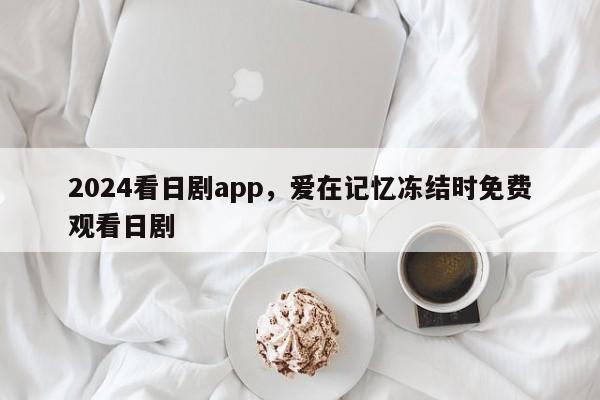 2024看日剧app，爱在记忆冻结时免费观看日剧
