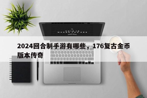 2024回合制手游有哪些，176复古金币版本传奇