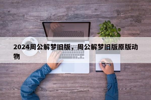 2024周公解梦旧版，周公解梦旧版原版动物