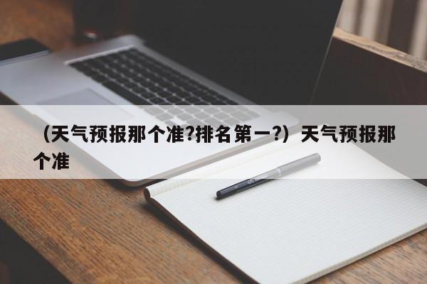 （天气预报那个准?排名第一?）天气预报那个准