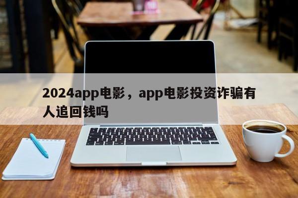 2024app电影，app电影投资诈骗有人追回钱吗