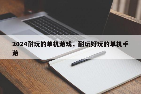 2024耐玩的单机游戏，耐玩好玩的单机手游