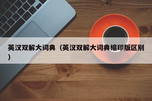 英汉双解大词典（英汉双解大词典缩印版区别）