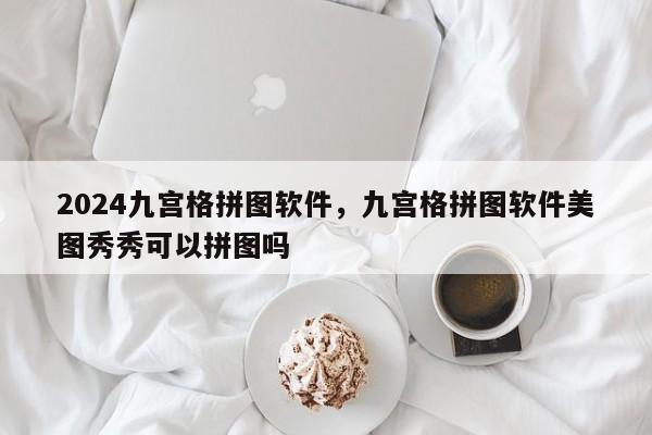 2024九宫格拼图软件，九宫格拼图软件美图秀秀可以拼图吗