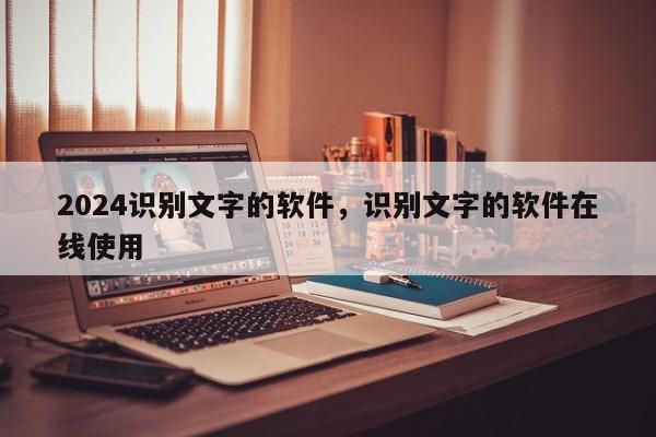 2024识别文字的软件，识别文字的软件在线使用