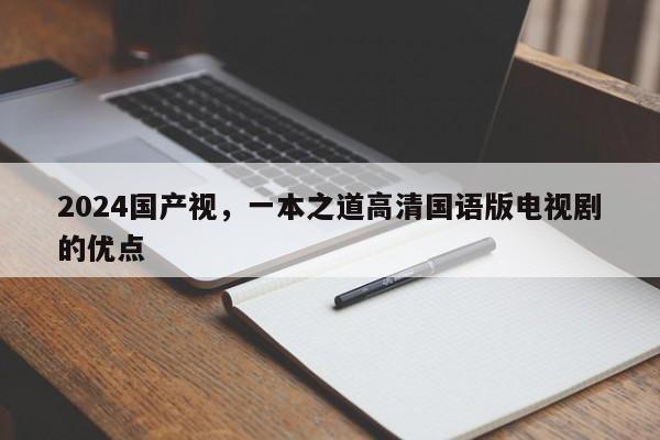 2024国产视，一本之道高清国语版电视剧的优点
