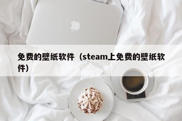 免费的壁纸软件（steam上免费的壁纸软件）