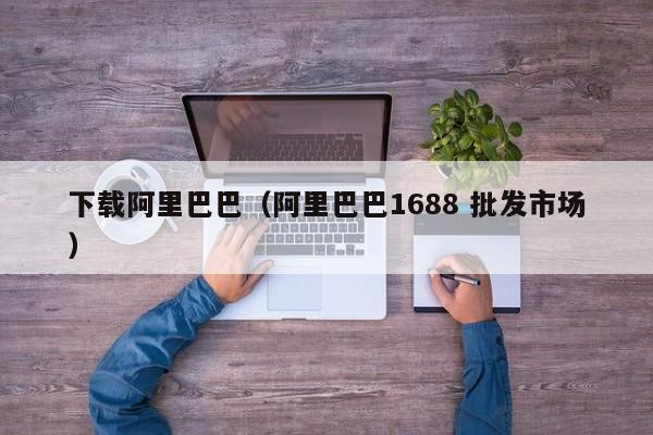 下载阿里巴巴（阿里巴巴1688 批发市场）