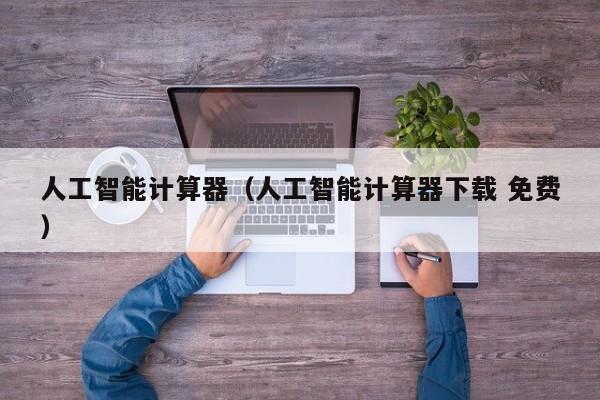 人工智能计算器（人工智能计算器下载 免费）