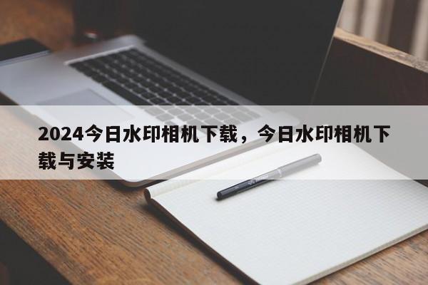 2024今日水印相机下载，今日水印相机下载与安装