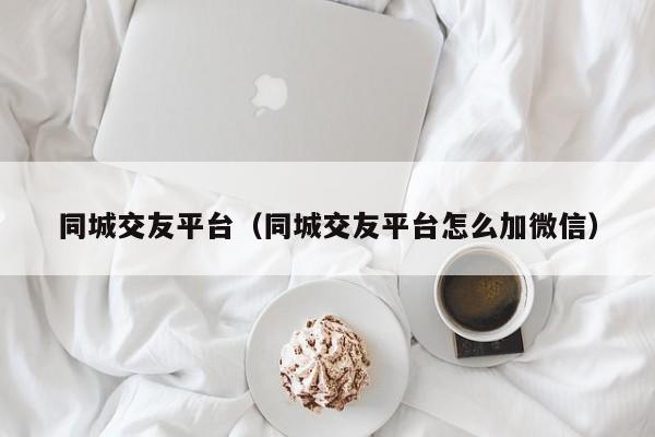 同城交友平台（同城交友平台怎么加微信）