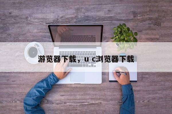 游览器下载，u c浏览器下载