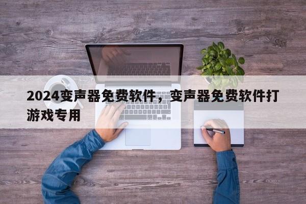 2024变声器免费软件，变声器免费软件打游戏专用