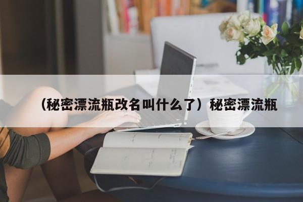 （秘密漂流瓶改名叫什么了）秘密漂流瓶