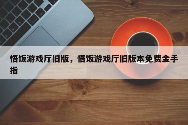 悟饭游戏厅旧版，悟饭游戏厅旧版本免费金手指