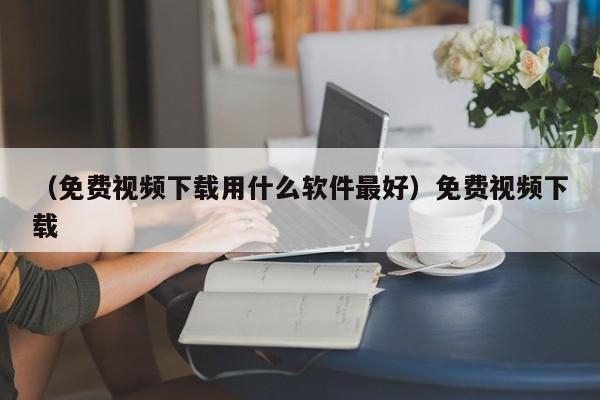 （免费视频下载用什么软件最好）免费视频下载