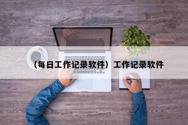 （每日工作记录软件）工作记录软件