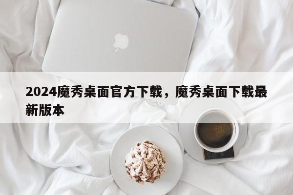 2024魔秀桌面官方下载，魔秀桌面下载最新版本