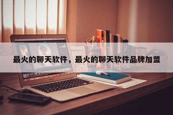 最火的聊天软件，最火的聊天软件品牌加盟