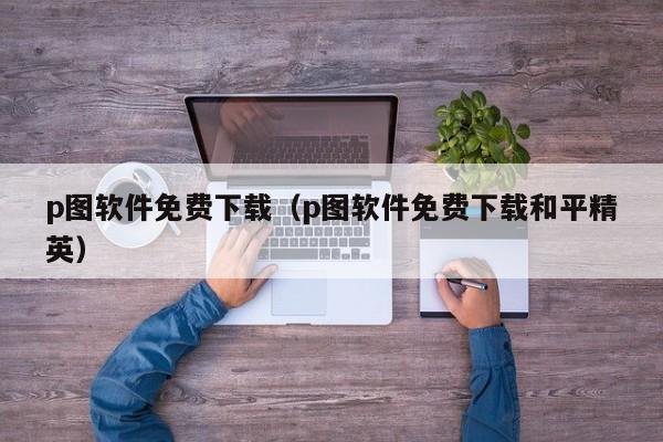 p图软件免费下载（p图软件免费下载和平精英）