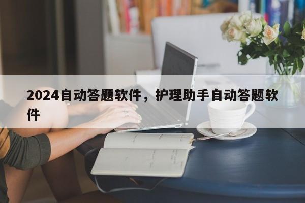 2024自动答题软件，护理助手自动答题软件