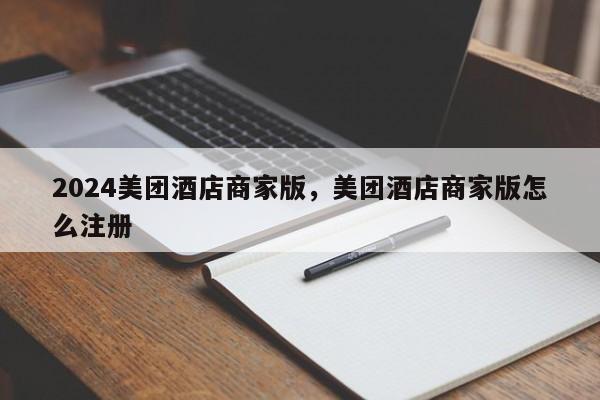 2024美团酒店商家版，美团酒店商家版怎么注册
