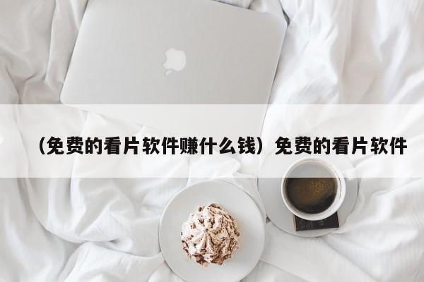 （免费的看片软件赚什么钱）免费的看片软件