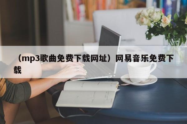 （mp3歌曲免费下载网址）网易音乐免费下载