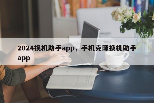 2024换机助手app，手机克隆换机助手app