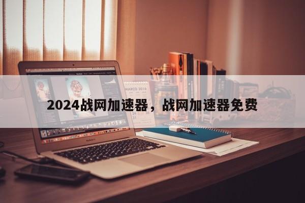 2024战网加速器，战网加速器免费