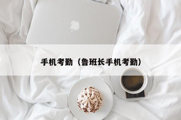 手机考勤（鲁班长手机考勤）