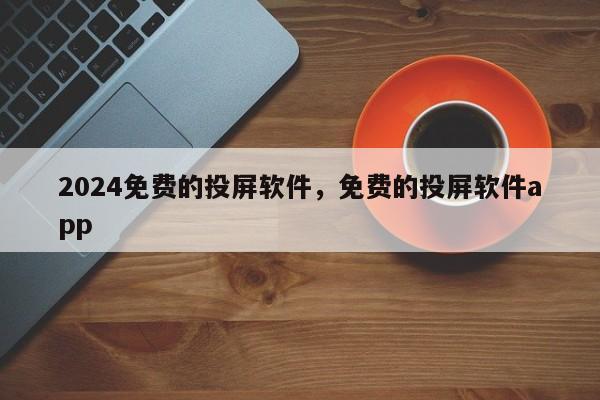 2024免费的投屏软件，免费的投屏软件app