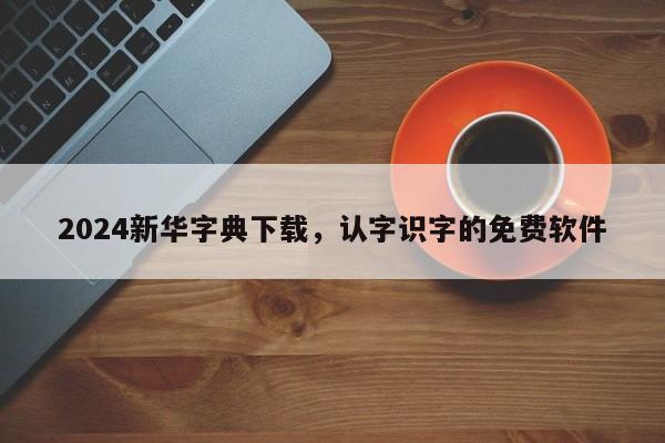 2024新华字典下载，认字识字的免费软件