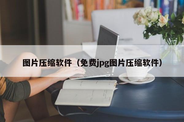 图片压缩软件（免费jpg图片压缩软件）