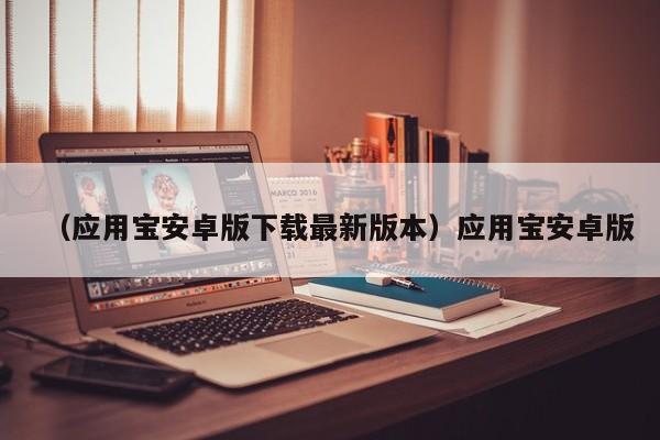 （应用宝安卓版下载最新版本）应用宝安卓版