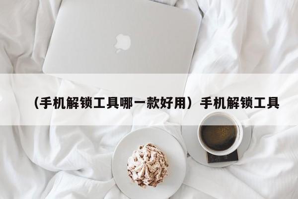 （手机解锁工具哪一款好用）手机解锁工具