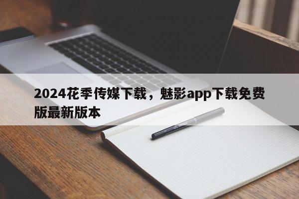 2024花季传媒下载，魅影app下载免费版最新版本