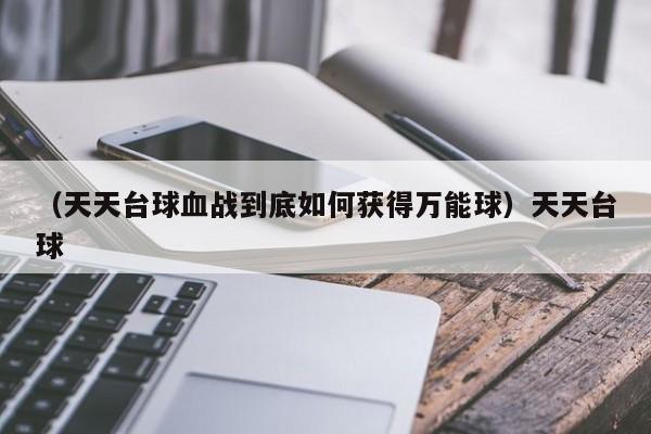 （天天台球血战到底如何获得万能球）天天台球