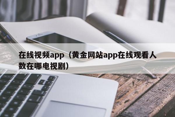 在线视频app（黄金网站app在线观看人数在哪电视剧）