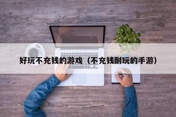 好玩不充钱的游戏（不充钱耐玩的手游）
