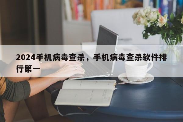 2024手机病毒查杀，手机病毒查杀软件排行第一