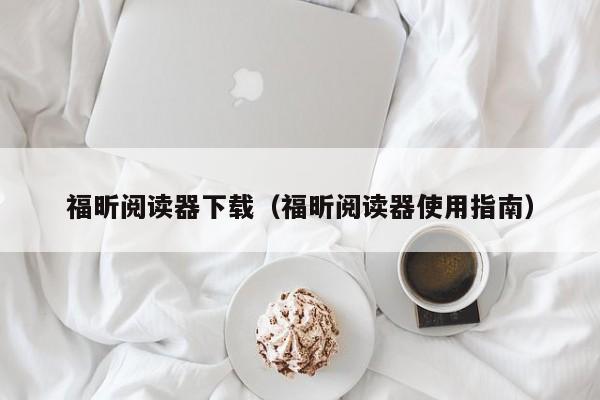 福昕阅读器下载（福昕阅读器使用指南）