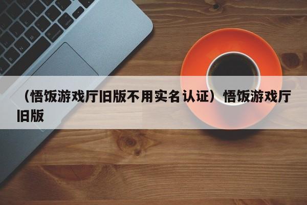 （悟饭游戏厅旧版不用实名认证）悟饭游戏厅旧版