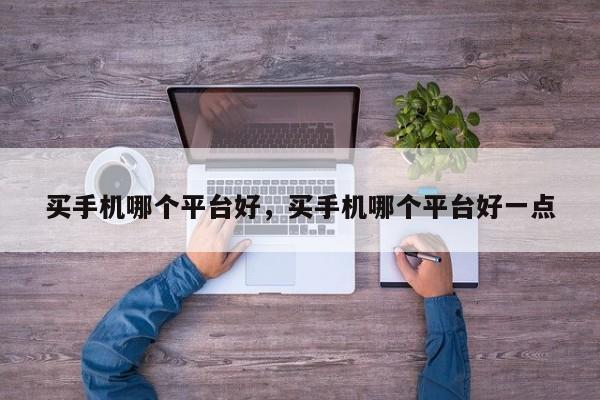买手机哪个平台好，买手机哪个平台好一点